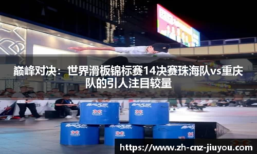 巅峰对决：世界滑板锦标赛14决赛珠海队vs重庆队的引人注目较量